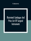 Image for Illustrated Catalogue And Price List Of Surgical Instruments, Hospital Supplies, Orthopaedical Apparatus, Trusses, Etc., Fine Microscopes, Medical Batteries, Physicians&#39; And Hospital Supplies