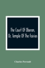 Image for The Court Of Oberon, Or, Temple Of The Fairies : A Collection Of Tales Of Past Times; Originally Related By Mother Goose, Mother Bunch, And Others, Adapted To The Language And Manners Of The Present P