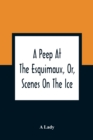 Image for A Peep At The Esquimaux, Or, Scenes On The Ice : To Which Is Annexed A Polar Pastoral