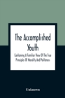Image for The Accomplished Youth : Containing A Familiar View Of The True Principles Of Morality And Politeness