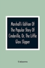 Image for Marshall&#39;S Edition Of The Popular Story Of Cinderilla, Or, The Little Glass Slipper
