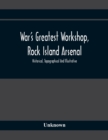 Image for War&#39;S Greatest Workshop, Rock Island Arsenal; Historical, Topographical And Illustrative; Its Proven Usefulness And Limitless Possibilities In Time Of Peace As Well As When Put To The Test