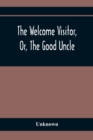 Image for The Welcome Visitor, Or, The Good Uncle : Being A Collection Of Original Stories, Containing Several Well-Authenticated Anecdotes, Displaying Striking Traits Of Virtue And Heroism In Early Life