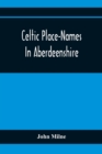 Image for Celtic Place-Names In Aberdeenshire : With A Vocabulary Of Gaelic Words Not In Dictionaries; The Meaning And Etymology Of The Gaelic Names Of Places In Aberdeenshire; Written For The Committee Of The 