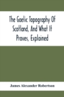 Image for The Gaelic Topography Of Scotland, And What It Proves, Explained; With Much Historical, Antiquarian, And Descriptive Information