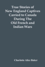 Image for True Stories Of New England Captives Carried To Canada During The Old French And Indian Wars