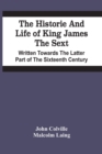 Image for The Historie And Life Of King James The Sext. Written Towards The Latter Part Of The Sixteenth Century