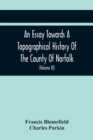 Image for An Essay Towards A Topographical History Of The County Of Norfolk : Containing A Description Of The Towns, Villages, And Hamlets, With The Foundations Of Monasteries, Churches, Chapels, Chantries, And