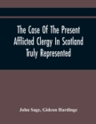 Image for The Case Of The Present Afflicted Clergy In Scotland Truly Represented. To Which Is Added For Probation, The Attestation Of Many Unexceptionable Witnesses To Every Particular, And All The Publick Acts