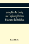 Image for Giving Alms No Charity, And Employing The Poor A Grievance To The Nation,
