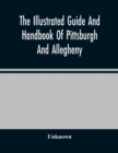 Image for The Illustrated Guide And Handbook Of Pittsburgh And Allegheny, Describing And Locating The Principal Places Of Interest In And About The Two Cities
