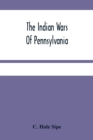 Image for The Indian Wars Of Pennsylvania : An Account Of The Indian Events, In Pennsylvania, Of The French And Indian War, Pontiac&#39;S War, Lord Dunmore&#39;S War, The Revolutionary War, And The Indian Uprising From