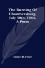 Image for The Burning Of Chambersburg, July 30Th, 1864, A Poem