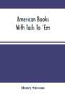 Image for American Books With Tails To &#39;Em . A Private Pocket List Of The Incomplete Or Unfinished American Periodicals Transactions Memoirs Judicial Reports Laws Journals Legislative Documents And Other Contin