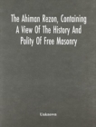 Image for The Ahiman Rezon, Containing A View Of The History And Polity Of Free Masonry : Together With The Rules And Regulations Of The Grand Lodge, And Of The Grand Holy Royal Arch Chapter Of Pennsylvania, Co