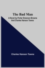 Image for The Bad Man : A Novel by Porter Emerson Browne and Charles Hanson Towne