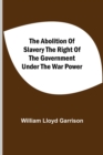 Image for The Abolition Of Slavery The Right Of The Government Under The War Power