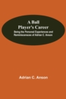 Image for A Ball Player&#39;S Career; Being The Personal Experiences And Reminiscensces Of Adrian C. Anson