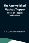 Image for The Accomplished Muskrat Trapper; A Book On Trapping For Amateurs