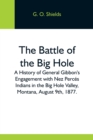 Image for The Battle Of The Big Hole; A History Of General Gibbon&#39;S Engagement With Nez Perces Indians In The Big Hole Valley, Montana, August 9Th, 1877.