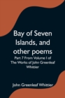 Image for Bay of Seven Islands, and other poems; Part 7 From Volume I of The Works of John Greenleaf Whittier