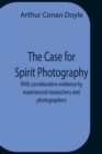 Image for The Case For Spirit Photography; With Corroborative Evidence By Experienced Researchers And Photographers