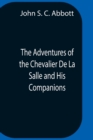 Image for The Adventures Of The Chevalier De La Salle And His Companions, In Their Explorations Of The Prairies, Forests, Lakes, And Rivers, Of The New World, And Their Interviews With The Savage Tribes, Two Hu