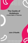 Image for The Castle Of Andalusia; A Comic Opera, In Three Acts