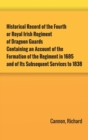 Image for Historical Record of the Fourth, or Royal Irish Regiment of Dragoon Guards. Containing an Account of the Formation of the Regiment in 1685; and of Its Subsequent Services to 1838