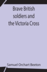 Image for Brave British soldiers and the Victoria Cross; A general account of the regiments and men of the British Army, and stories of the brave deeds which won the prize for valour