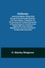 Image for Alchemy : Ancient and Modern; Being a Brief Account of the Alchemistic Doctrines, and Their Relations, to Mysticism on the One Hand, and to Recent Discoveries in Physical Science on the Other Hand; To