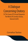 Image for A Dialogue Concerning Oratory, Or The Causes Of Corrupt Eloquence The Works Of Cornelius Tacitus, Volume 8 (of 8); With An Essay On His Life And Genius, Notes, Supplement