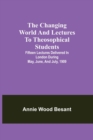 Image for The changing world and lectures to theosophical students; Fifteen lectures delivered in London during May, June, and July, 1909