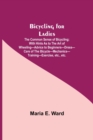 Image for Bicycling for Ladies; The Common Sense of Bicycling; with Hints as to the Art of Wheeling-Advice to Beginners-Dress-Care of the Bicycle-Mechanics-Training-Exercise, etc., etc.