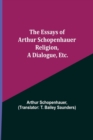 Image for The Essays of Arthur Schopenhauer; Religion, a Dialogue, Etc.