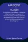 Image for A Diplomat in Japan The inner history of the critical years in the evolution of Japan when the ports were opened and the monarchy restored, recorded by a diplomatist who took an active part in the eve