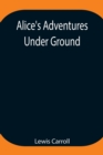 Image for Alice&#39;s Adventures Under Ground; Being a facsimile of the original Ms. book afterwards developed into Alice&#39;s Adventures in Wonderland