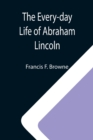 Image for The Every-day Life of Abraham Lincoln; A Narrative And Descriptive Biography With Pen-Pictures And Personal; Recollections By Those Who Knew Him