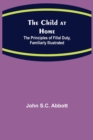Image for The Child at Home; The Principles of Filial Duty, Familiarly Illustrated
