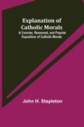 Image for Explanation of Catholic Morals; A Concise, Reasoned, and Popular Exposition of Catholic Morals