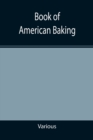 Image for Book of American Baking; A Practical Guide Covering Various Branches of the Baking Industry, Including Cakes, Buns, and Pastry, Bread Making, Pie Baking, Etc.