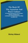 Image for The Book of the Aquarium and Water Cabinet; or Practical Instructions on the Formation, Stocking, and Mangement, in all Seasons, of Collections of Fresh Water and Marine Life