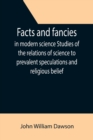 Image for Facts and fancies in modern science Studies of the relations of science to prevalent speculations and religious belief