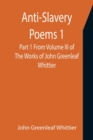 Image for Anti-Slavery Poems 1. Part 1 From Volume III of The Works of John Greenleaf Whittier