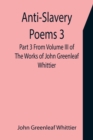 Image for Anti-Slavery Poems 3. Part 3 From Volume III of The Works of John Greenleaf Whittier