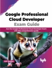 Image for Google Professional Cloud Developer Exam Guide : Ace the Google Professional Cloud Developer Exam with this comprehensive guide