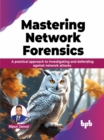 Image for Mastering Network Forensics : A practical approach to investigating and defending against network attacks