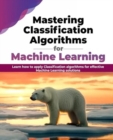 Image for Mastering Classification Algorithms for Machine Learning : Learn how to apply Classification algorithms for effective Machine Learning solutions