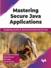 Image for Mastering Secure Java Applications : Navigating security in cloud and microservices for Java