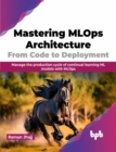 Image for Mastering MLOps Architecture: From Code to Deployment : Manage the production cycle of continual learning ML models with MLOps